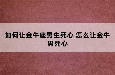 如何让金牛座男生死心 怎么让金牛男死心